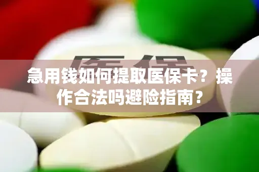 急用钱如何提取医保卡？操作合法吗避险指南？
